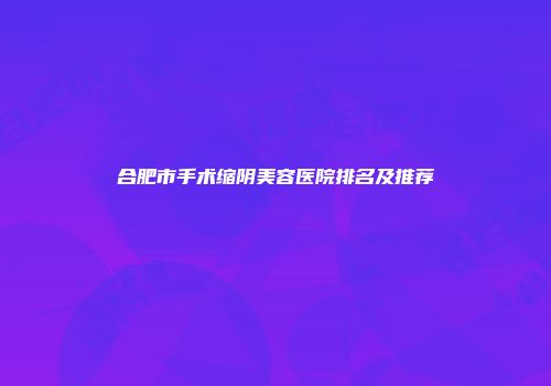 合肥市手术缩阴美容医院排名及推荐