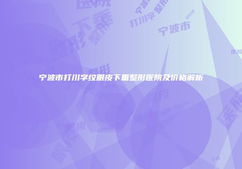 宁波市打川字纹眼皮下垂整形医院及价格解析