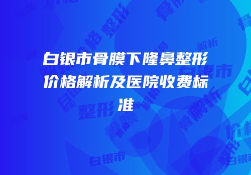 白银市骨膜下隆鼻整形价格解析及医院收费标准