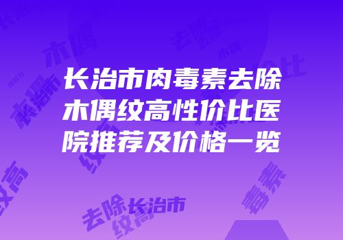 长治市肉毒素去除木偶纹高性价比医院推荐及价格一览