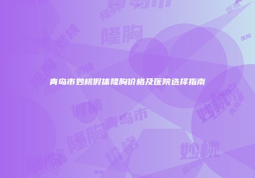 青岛市妙桃假体隆胸价格及医院选择指南