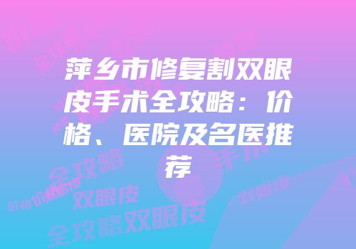 萍乡市修复割双眼皮手术全攻略：价格、医院及名医推荐