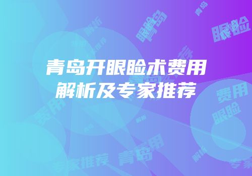 青岛开眼睑术费用解析及专家推荐