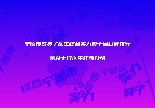 宁德市做鼻子医生综合实力前十名口碑排行榜及七位医生详细介绍