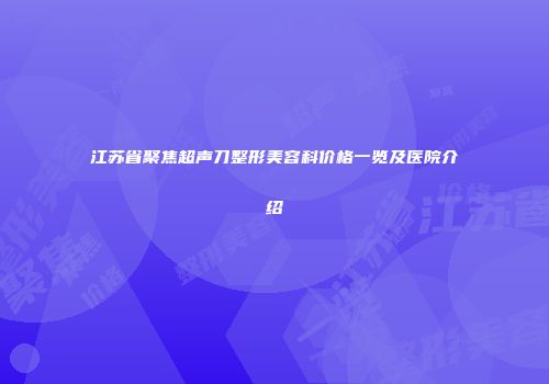 江苏省聚焦超声刀整形美容科价格一览及医院介绍