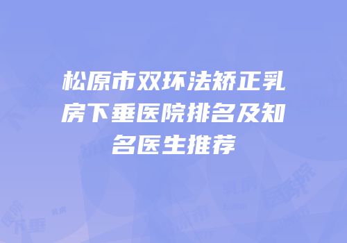 松原市双环法矫正乳房下垂医院排名及知名医生推荐