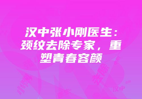 汉中张小刚医生：颈纹去除专家，重塑青春容颜