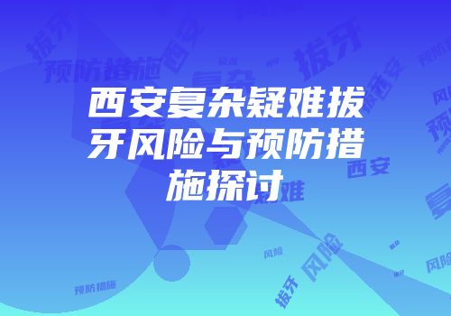 西安复杂疑难拔牙风险与预防措施探讨
