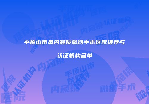 平顶山市鼻内窥镜微创手术医院推荐与认证机构名单