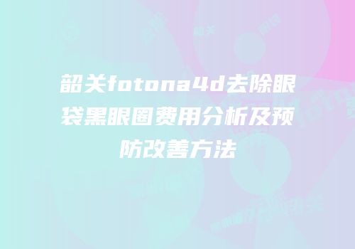 韶关fotona4d去除眼袋黑眼圈费用分析及预防改善方法