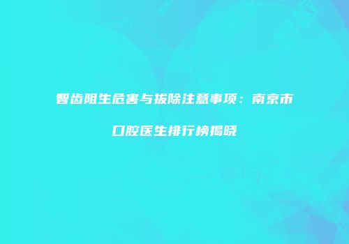 智齿阻生危害与拔除注意事项：南京市口腔医生排行榜揭晓