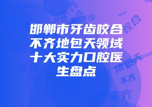 邯郸市牙齿咬合不齐地包天领域十大实力口腔医生盘点