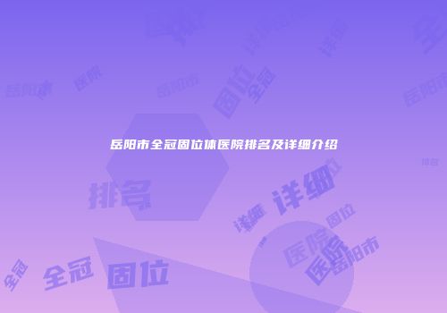 岳阳市全冠固位体医院排名及详细介绍