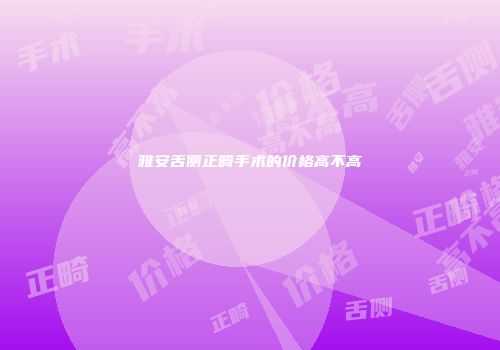 雅安舌侧正畸手术的价格高不高