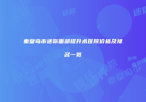 秦皇岛市迷你面部提升术医院价格及排名一览