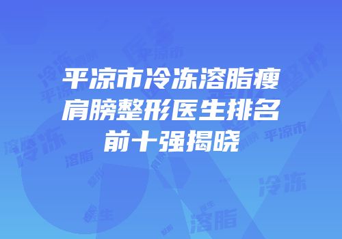 平凉市冷冻溶脂瘦肩膀整形医生排名前十强揭晓