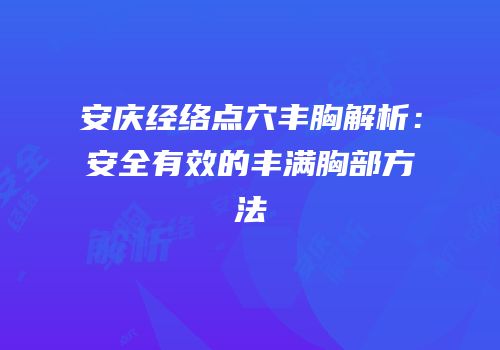 安庆经络点穴丰胸解析：安全有效的丰满胸部方法