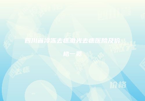 四川省冷冻去痣激光去痣医院及价格一览
