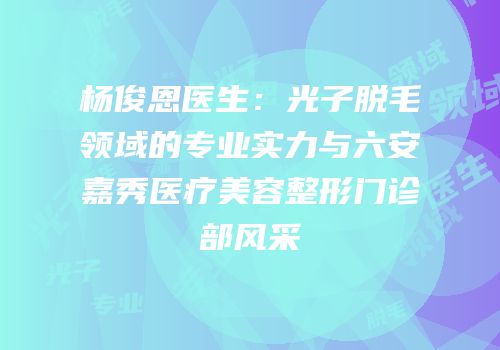 杨俊恩医生：光子脱毛领域的专业实力与六安嘉秀医疗美容整形门诊部风采
