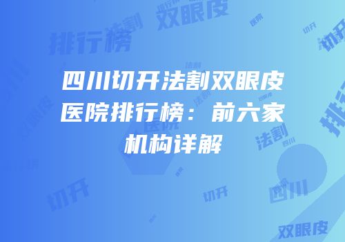 四川切开法割双眼皮医院排行榜：前六家机构详解