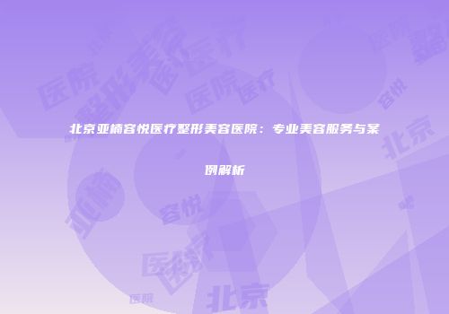北京亚楠容悦医疗整形美容医院：专业美容服务与案例解析