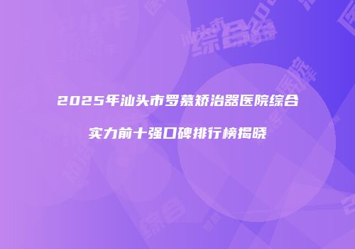 2025年汕头市罗慕矫治器医院综合实力前十强口碑排行榜揭晓