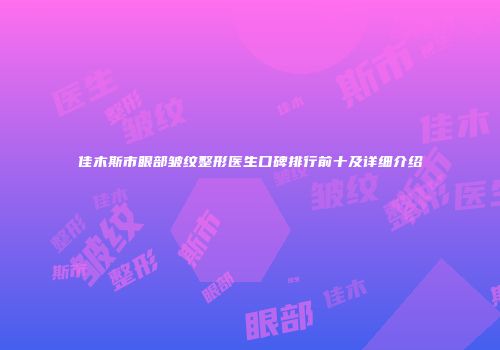 佳木斯市眼部皱纹整形医生口碑排行前十及详细介绍