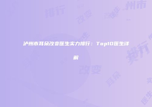 泸州市耳朵改变医生实力排行：Top10医生详解