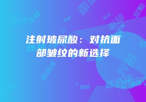 注射玻尿酸：对抗面部皱纹的新选择