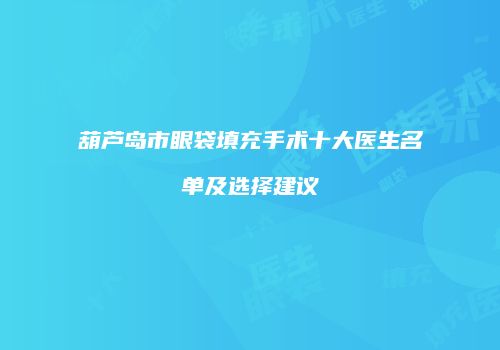 葫芦岛市眼袋填充手术十大医生名单及选择建议