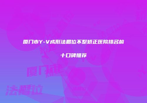 厦门市Y-V成形法眉位不整矫正医院排名前十口碑推荐