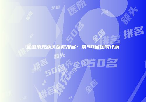 全国填充额头医院排名：前50名医院详解