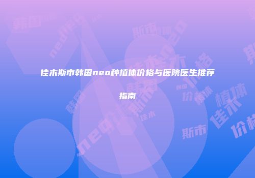 佳木斯市韩国neo种植体价格与医院医生推荐指南