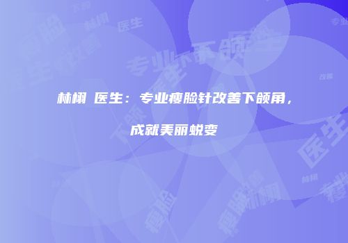 林栩晹医生：专业瘦脸针改善下颌角，成就美丽蜕变