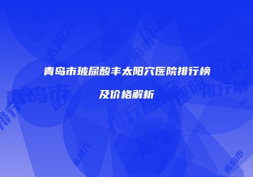 青岛市玻尿酸丰太阳穴医院排行榜及价格解析