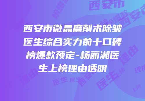 西安市微晶磨削术除皱医生综合实力前十口碑榜爆款预定-杨丽湘医生上榜理由透明