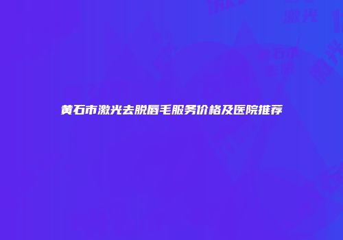 黄石市激光去脱唇毛服务价格及医院推荐