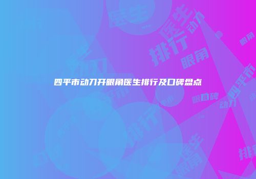 四平市动刀开眼角医生排行及口碑盘点
