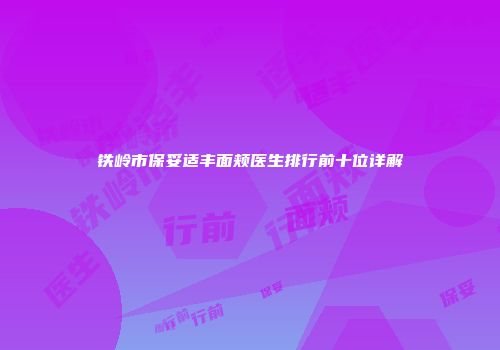 铁岭市保妥适丰面颊医生排行前十位详解