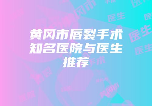 黄冈市唇裂手术知名医院与医生推荐