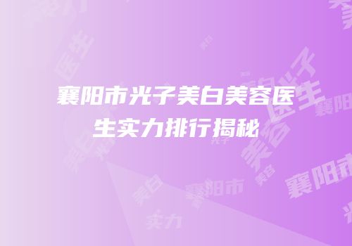 襄阳市光子美白美容医生实力排行揭秘