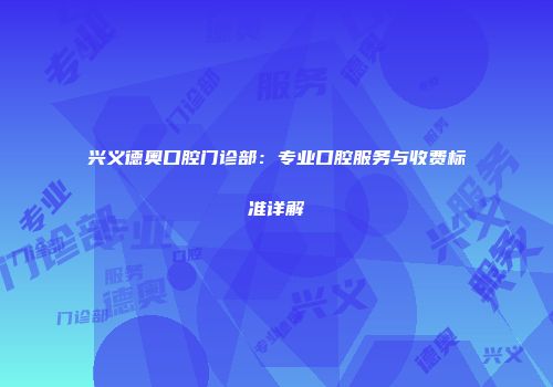 兴义德奥口腔门诊部：专业口腔服务与收费标准详解