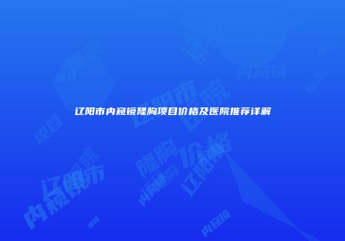 辽阳市内窥镜隆胸项目价格及医院推荐详解