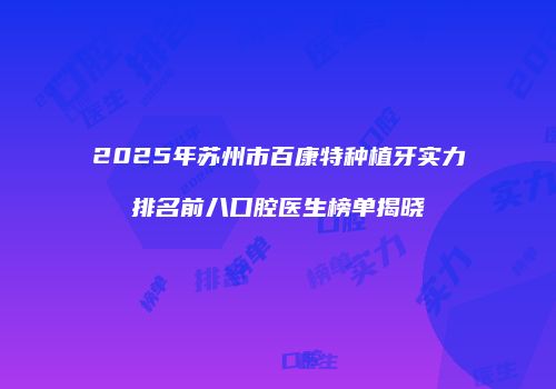 2025年苏州市百康特种植牙实力排名前八口腔医生榜单揭晓