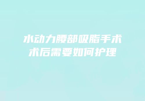 水动力腰部吸脂手术术后需要如何护理