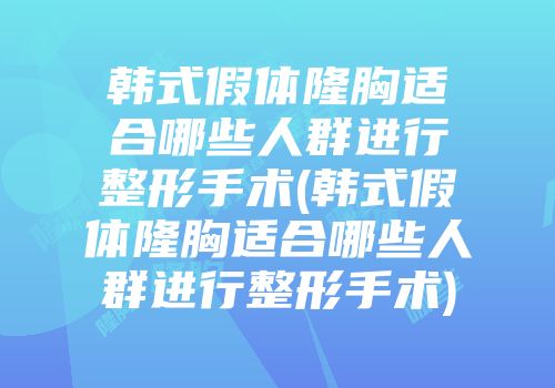 韩式假体隆胸适合哪些人群进行整形手术(韩式假体隆胸适合哪些人群进行整形手术)