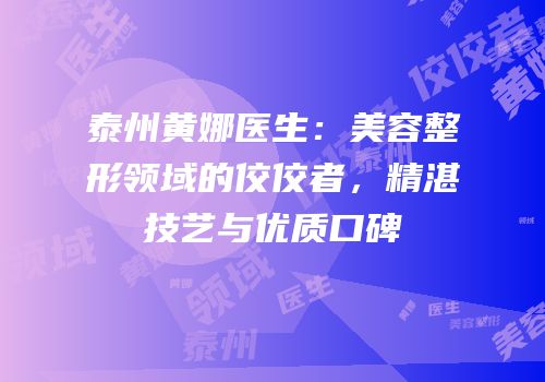 泰州黄娜医生：美容整形领域的佼佼者，精湛技艺与优质口碑