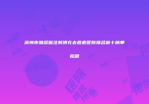 滨州市玻尿酸注射填充去痘疤医院排名前十榜单揭晓