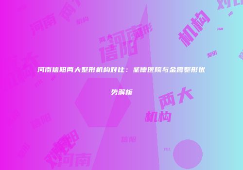 河南信阳两大整形机构对比：圣德医院与金霞整形优势解析