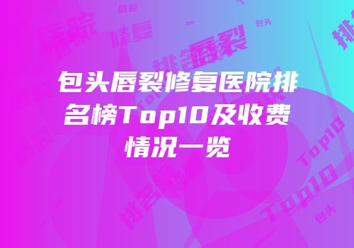 包头唇裂修复医院排名榜Top10及收费情况一览